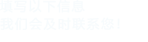 填寫(xiě)以下信息，我們會(huì)及時(shí)聯(lián)系您！